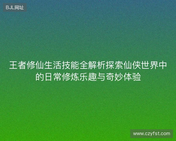 王者修仙生活技能全解析探索仙侠世界中的日常修炼乐趣与奇妙体验