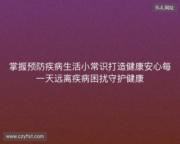 掌握预防疾病生活小常识打造健康安心每一天远离疾病困扰守护健康